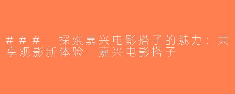### 探索嘉兴电影搭子的魅力：共享观影新体验-嘉兴电影搭子