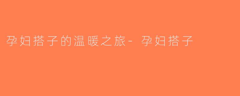 孕妇搭子的温暖之旅-孕妇搭子