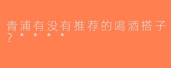 青浦有没有推荐的喝酒搭子？****