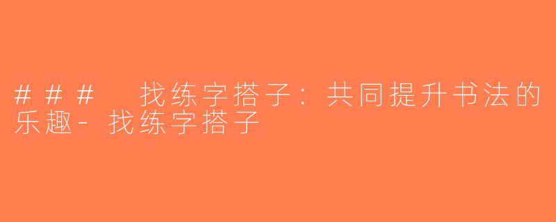 ### 找练字搭子：共同提升书法的乐趣-找练字搭子