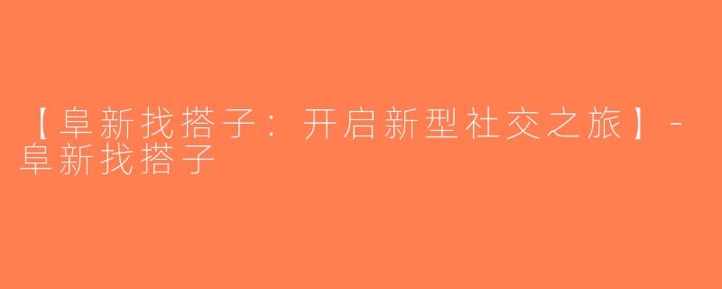 【阜新找搭子：开启新型社交之旅】-阜新找搭子