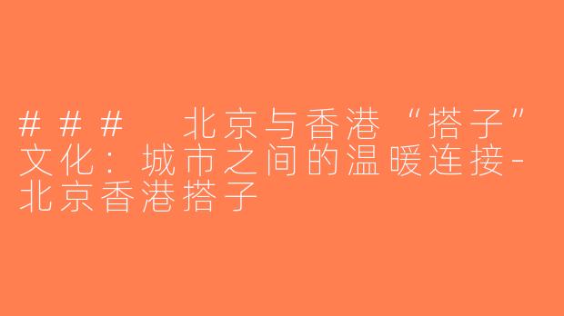 ### 北京与香港“搭子”文化：城市之间的温暖连接-北京香港搭子