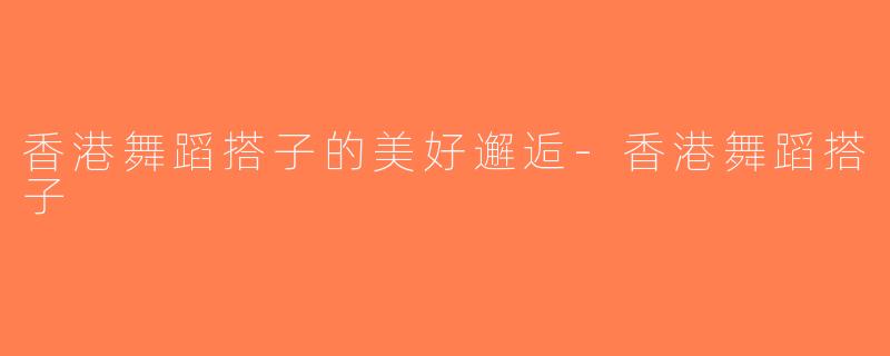 香港舞蹈搭子的美好邂逅-香港舞蹈搭子
