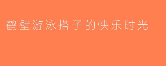 鹤壁游泳搭子的快乐时光