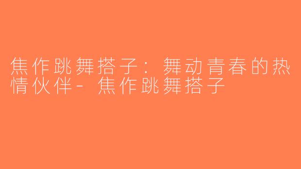焦作跳舞搭子：舞动青春的热情伙伴-焦作跳舞搭子