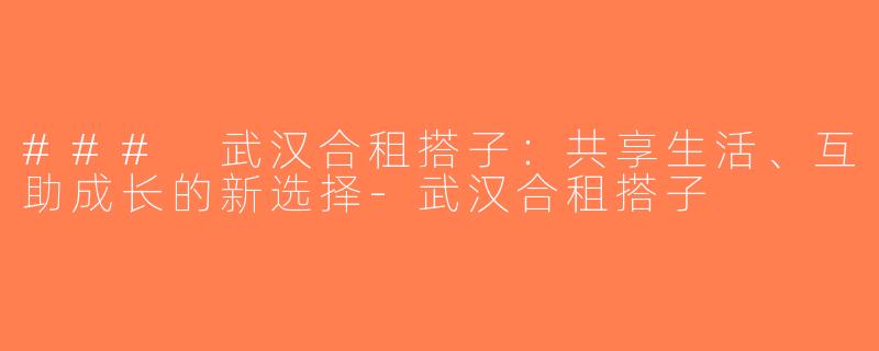 ### 武汉合租搭子：共享生活、互助成长的新选择-武汉合租搭子