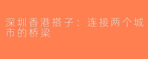 深圳香港搭子：连接两个城市的桥梁
