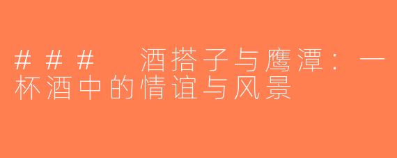 ### 酒搭子与鹰潭：一杯酒中的情谊与风景