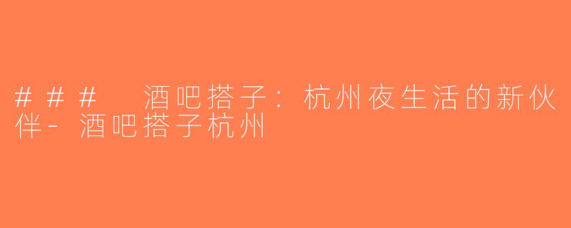 ### 酒吧搭子：杭州夜生活的新伙伴-酒吧搭子杭州