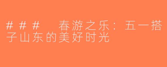### 春游之乐：五一搭子山东的美好时光