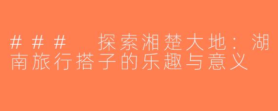 ### 探索湘楚大地：湖南旅行搭子的乐趣与意义