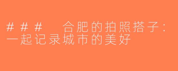 ### 合肥的拍照搭子：一起记录城市的美好