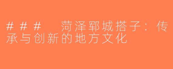 ### 菏泽郓城搭子：传承与创新的地方文化