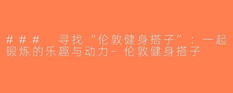 ### 寻找“伦敦健身搭子”：一起锻炼的乐趣与动力-伦敦健身搭子