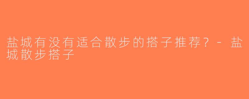 盐城有没有适合散步的搭子推荐？-盐城散步搭子