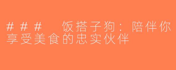 ### 饭搭子狗：陪伴你享受美食的忠实伙伴