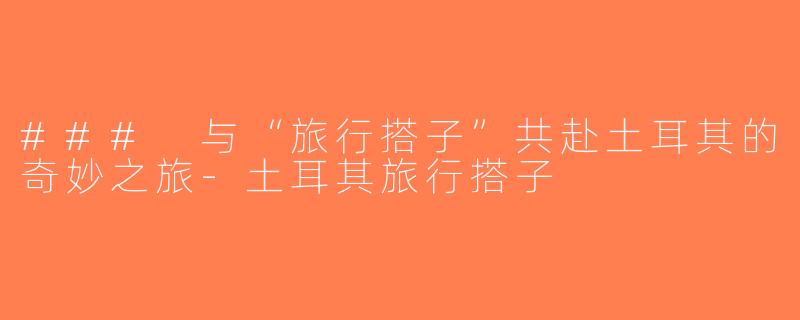 ### 与“旅行搭子”共赴土耳其的奇妙之旅-土耳其旅行搭子