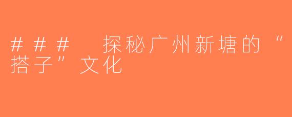 ### 探秘广州新塘的“搭子”文化