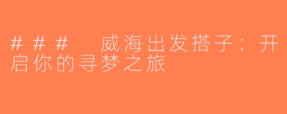 ### 威海出发搭子：开启你的寻梦之旅