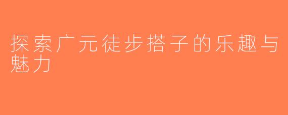 探索广元徒步搭子的乐趣与魅力