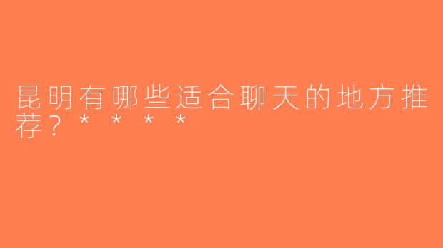 昆明有哪些适合聊天的地方推荐？****