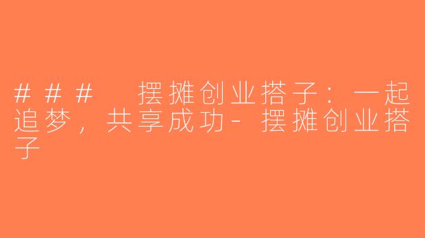 ### 摆摊创业搭子：一起追梦，共享成功-摆摊创业搭子