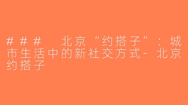 ### 北京“约搭子”：城市生活中的新社交方式-北京约搭子