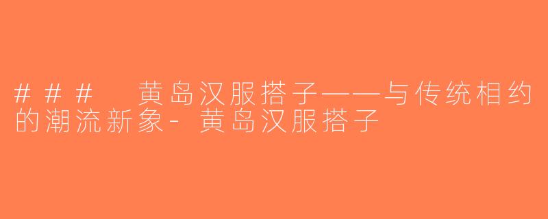 ### 黄岛汉服搭子——与传统相约的潮流新象-黄岛汉服搭子