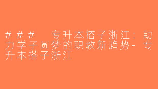 ### 专升本搭子浙江：助力学子圆梦的职教新趋势-专升本搭子浙江
