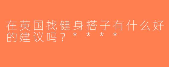 在英国找健身搭子有什么好的建议吗？****