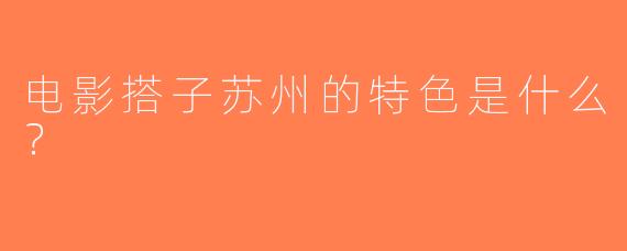 电影搭子苏州的特色是什么？  