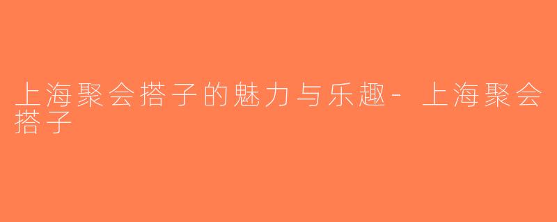 上海聚会搭子的魅力与乐趣-上海聚会搭子