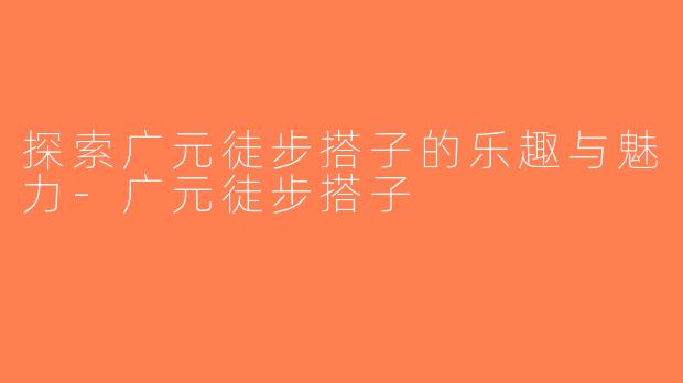 探索广元徒步搭子的乐趣与魅力-广元徒步搭子
