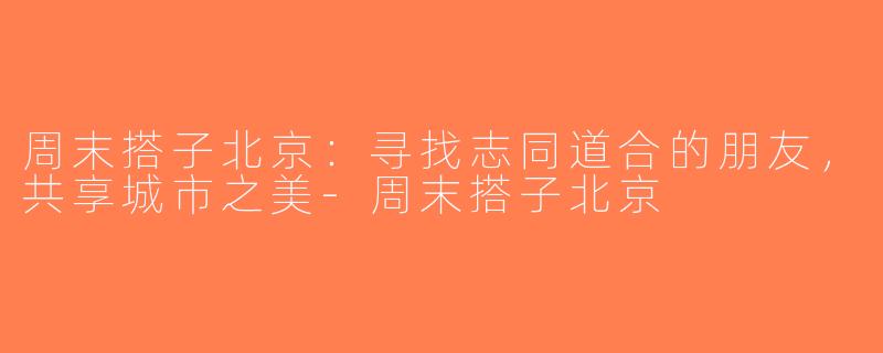 周末搭子北京：寻找志同道合的朋友，共享城市之美-周末搭子北京