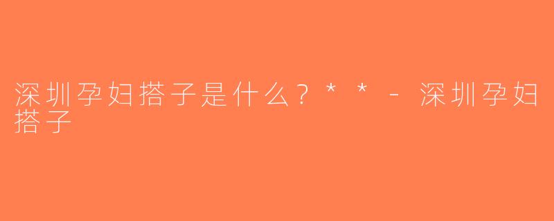 深圳孕妇搭子是什么？**-深圳孕妇搭子