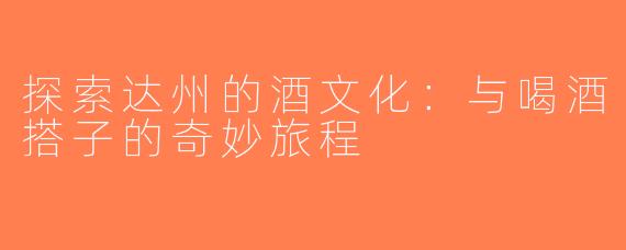 探索达州的酒文化：与喝酒搭子的奇妙旅程