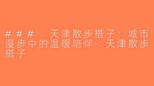 ### 天津散步搭子：城市漫步中的温暖陪伴-天津散步搭子