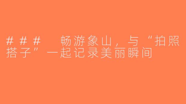 ### 畅游象山，与“拍照搭子”一起记录美丽瞬间