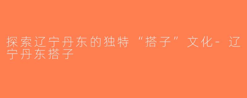 探索辽宁丹东的独特“搭子”文化-辽宁丹东搭子