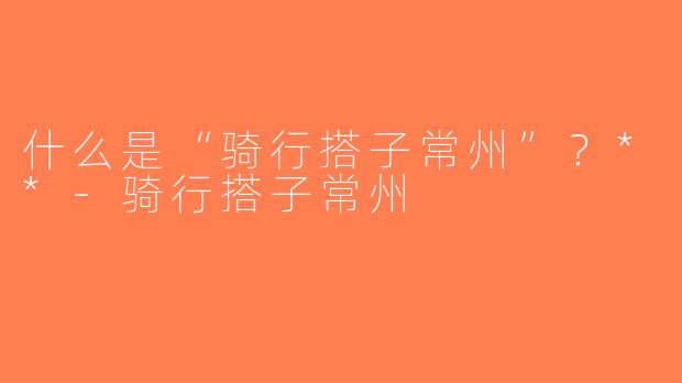 什么是“骑行搭子常州”？**-骑行搭子常州