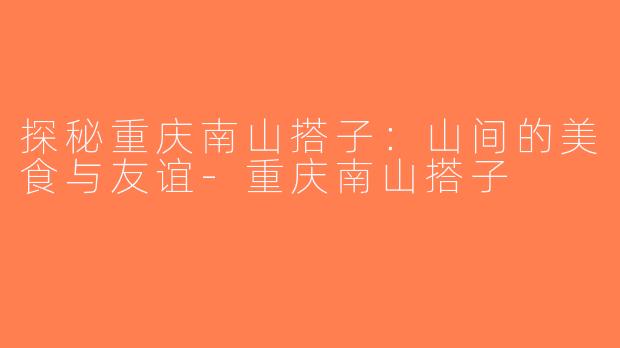 探秘重庆南山搭子：山间的美食与友谊-重庆南山搭子