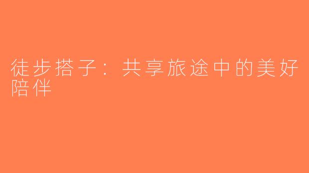 徒步搭子：共享旅途中的美好陪伴