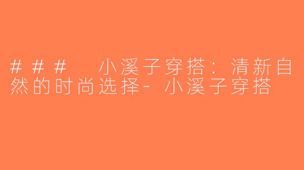 ### 小溪子穿搭：清新自然的时尚选择-小溪子穿搭