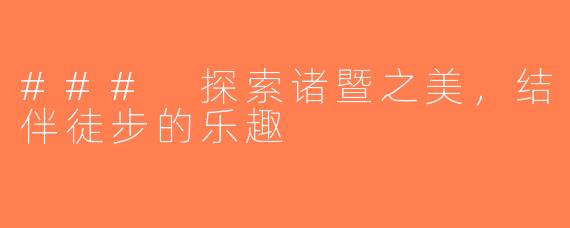 ### 探索诸暨之美，结伴徒步的乐趣