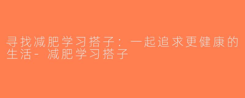 寻找减肥学习搭子：一起追求更健康的生活-减肥学习搭子