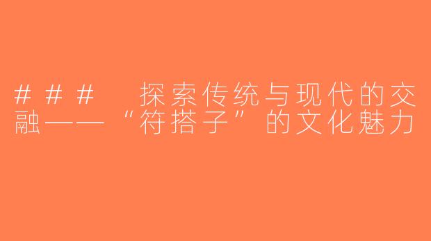 ### 探索传统与现代的交融——“符搭子”的文化魅力