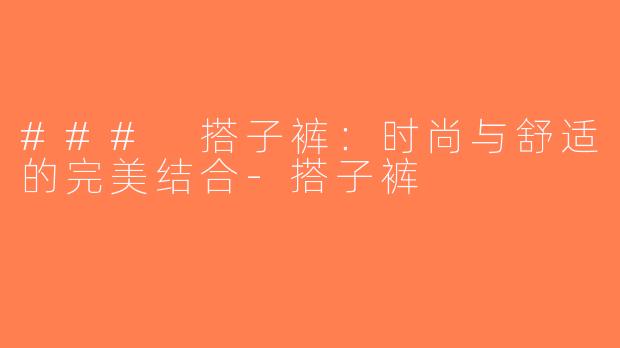 ### 搭子裤：时尚与舒适的完美结合-搭子裤
