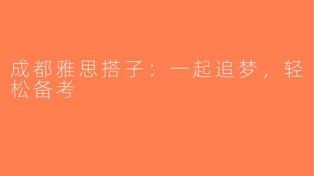 成都雅思搭子：一起追梦，轻松备考