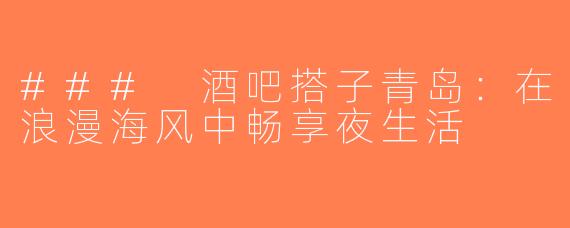 ### 酒吧搭子青岛：在浪漫海风中畅享夜生活