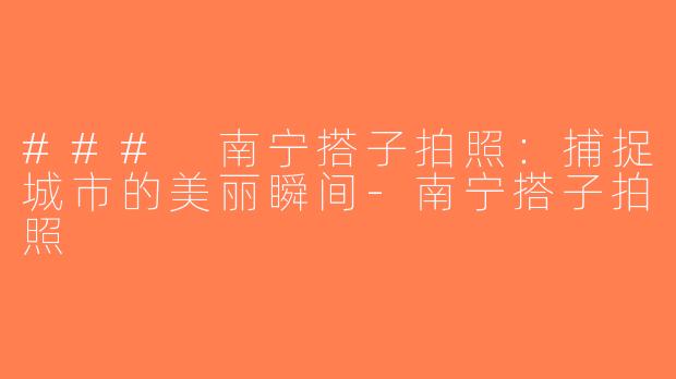 ### 南宁搭子拍照：捕捉城市的美丽瞬间-南宁搭子拍照